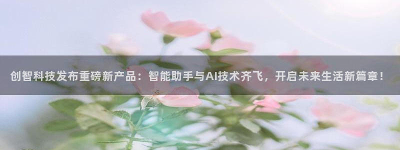 创智科技发布重磅新产品：智能助手与AI技术齐飞，开启未来生活新篇章！