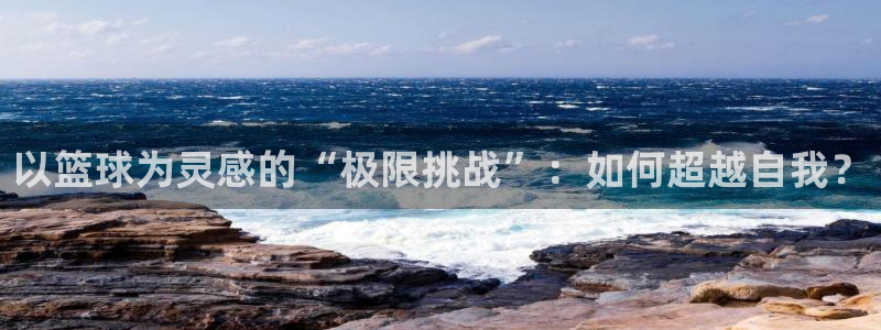 以篮球为灵感的“极限挑战”：如何超越自我？