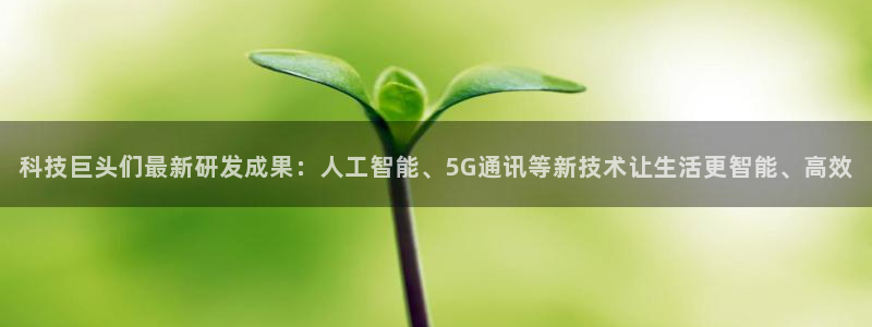科技巨头们最新研发成果：人工智能、5G通讯等新技术让生活更智能、高效