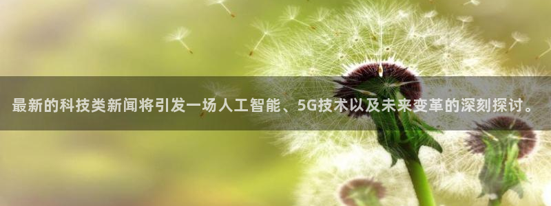 最新的科技类新闻将引发一场人工智能、5G技术以及未来变革的深刻探讨。